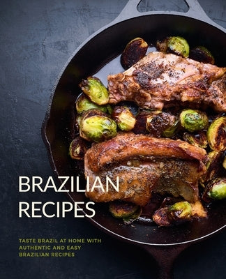 Brazilian Recipes: Taste Brazil at Home with Authentic and Easy Brazilian Recipes by Press, Booksumo