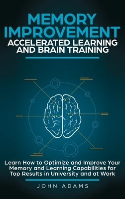 Memory Improvement, Accelerated Learning and Brain Training: Learn How to Optimize and Improve Your Memory and Learning Capabilities for Top Results i by Adams, John