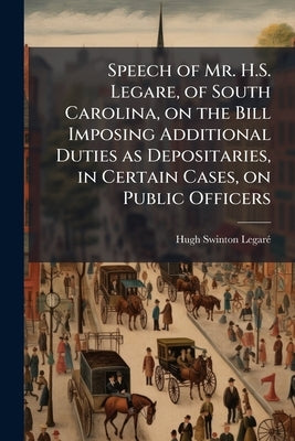 Speech of Mr. H.S. Legare, of South Carolina, on the Bill Imposing Additional Duties as Depositaries, in Certain Cases, on Public Officers by Legaré, Hugh Swinton