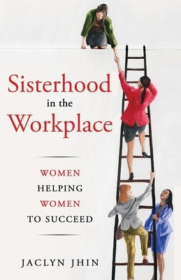 Sisterhood In the Workplace: Women Helping Women Succeed by Jhin, Jaclyn