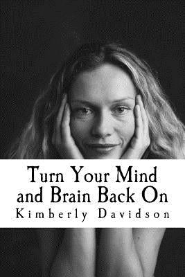 Turn Your Mind and Brain Back On: Unleash the Power of a Renewed Mind by Davidson, Kimberly
