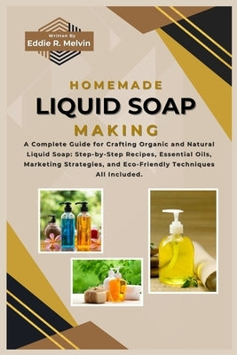 Homemade Liquid Soap Making: A Complete Guide for Crafting Organic and Natural Liquid Soap: Step-by-Step Recipes, Essential Oils, Marketing Strateg by R. Melvin, Eddie