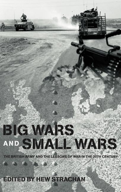 Big Wars and Small Wars: The British Army and the Lessons of War in the 20th Century by Strachan, Hew