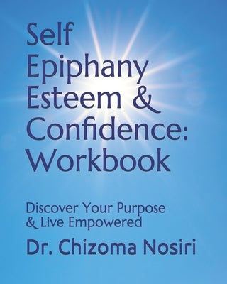 Self Epiphany Esteem and Confidence: Workbook: Discover Your Purpose and Live Empowered by Nosiri, Chizoma