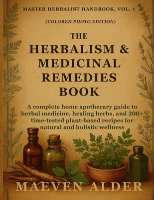 The Herbalism & Medicinal Remedies Book: A Complete Home Apothecary Guide to Herbal Medicine, Healing Herbs, and 200+ Time-Tested Plant-Based Recipes by Alder, Maeven