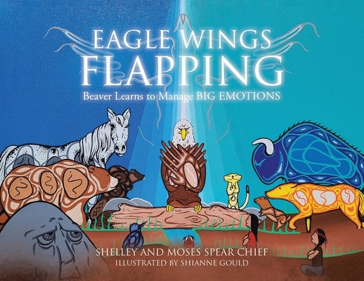 Eagle Wings Flapping: Beaver Learns to Manage Big Emotions by Spear Chief, Shelley