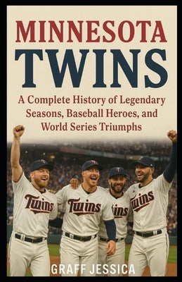 Minnesota Twins: A Complete History of Legendary Seasons, Baseball Heroes, and World Series Triumphs by Jessica, Graff