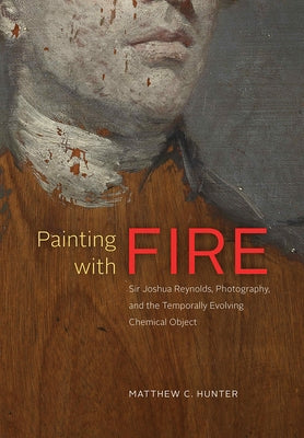 Painting with Fire: Sir Joshua Reynolds, Photography, and the Temporally Evolving Chemical Object by Hunter, Matthew C.