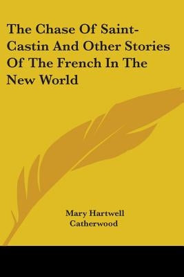 The Chase Of Saint-Castin And Other Stories Of The French In The New World by Catherwood, Mary Hartwell