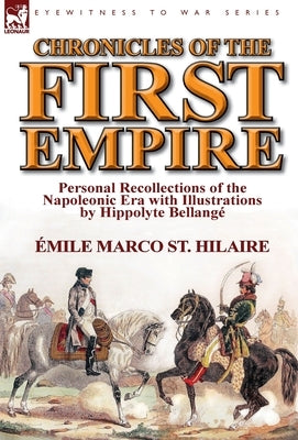 Chronicles of the First Empire: Personal Recollections of the Napoleonic Era with Illustrations by Hippolyte Bellange by St Hilaire, Emile Marco