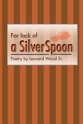 For lack of a sIlver spoon: Poetry by Leonard Wood Sr. by Wood Snr, Leonard
