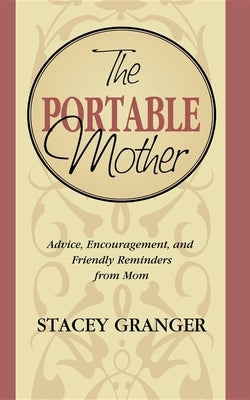 The Portable Mother: Advice, Encouragement, and Friendly Reminders from Mom by Granger, Stacey