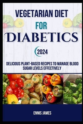 Vegetarian Diet For Diabetics 2024: Delicious Plant-Based Recipes to Manage Blood Sugar Levels Effectively by James, Ennis