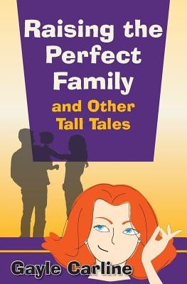 Raising the Perfect Family and Other Tall Tales by Carline, Gayle