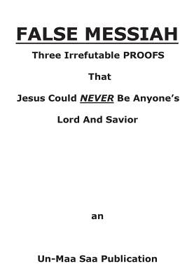 False Messiah: Three Irrefutable PROOFS That Jesus Could NEVER Be Anyone's Lord And Savior by Saa, Un-Maa