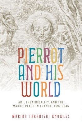 Pierrot and His World: Art, Theatricality, and the Marketplace in France, 1697-1945 by Knowles, Marika Takanishi