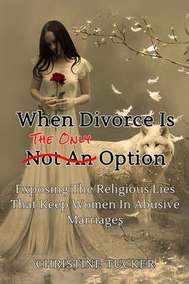 When Divorce Is The Only Option: Exposing The Religious Lies That Keep Women In Abusive Marriages by Tucker, Christine Leigh