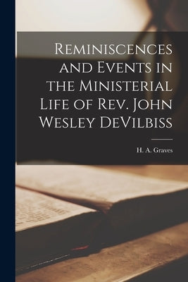 Reminiscences and Events in the Ministerial Life of Rev. John Wesley DeVilbiss by Graves, H. a.