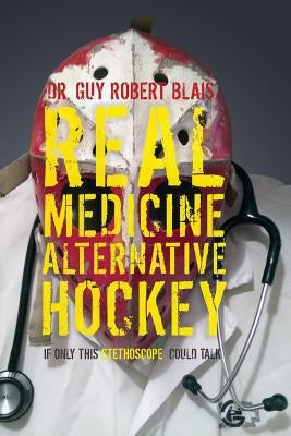 Real Medicine Alternative Hockey: If Only This Stethoscope Could Talk by Blais, Guy Robert