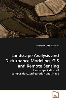 Landscape Analysis and Disturbance Modeling, GIS and Remote Sensing by Gedefaw, Melakeneh Gelet