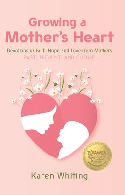 Growing a Mother's Heart: Devotions of Faith, Hope and Love from Mother's Past, Present and Future by Whiting, Karen