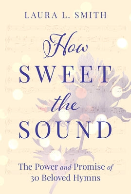 How Sweet the Sound: The Power and Promise of 30 Beloved Hymns by Smith, Laura L.
