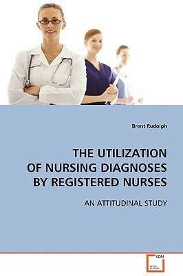 The Utilization of Nursing Diagnoses by Registered Nurses by Rudolph, Brent