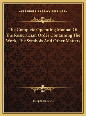 The Complete Operating Manual Of The Rosicrucian Order Containing The Work, The Symbols And Other Matters by Lewis, H. Spencer