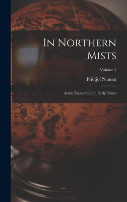 In Northern Mists; Arctic Exploration in Early Times; Volume 2 by Nansen, Fridtjof