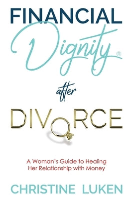 Financial Dignity After Divorce: A Woman's Guide to Healing Her Relationship with Money by Luken, Christine