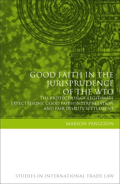 Good Faith in the Jurisprudence of the Wto: The Protection of Legitimate Expectations, Good Faith Interpretation and Fair Dispute Settlement by Panizzon, Marion