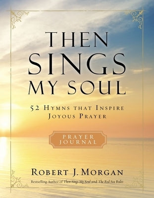 Then Sings My Soul Prayer Journal: 52 Hymns That Inspire Joyous Prayer by Morgan, Robert J.