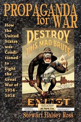 Propaganda for War: How the United States Was Conditioned to Fight the Great War of 1914-1918 by Ross, Stewart Halsey
