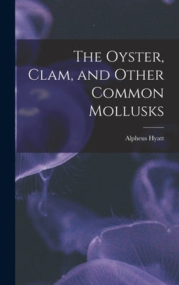 The Oyster, Clam, and Other Common Mollusks by Hyatt, Alpheus