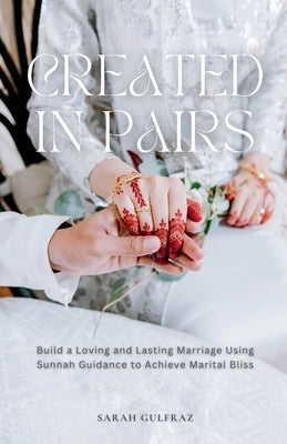 Created in Pairs: Build a Loving and Lasting Marriage Using Sunnah Guidance to Achieve Marital Bliss by Gulfraz, Sarah