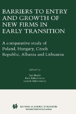 Barriers to Entry and Growth of New Firms in Early Transition: A Comparative Study of Poland, Hungary, Czech Republic, Albania and Lithuania by Hoshi, Iraj