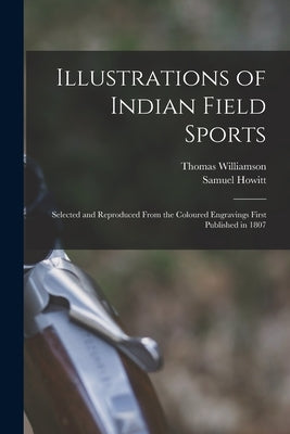 Illustrations of Indian Field Sports: Selected and Reproduced From the Coloured Engravings First Published in 1807 by Williamson, Thomas