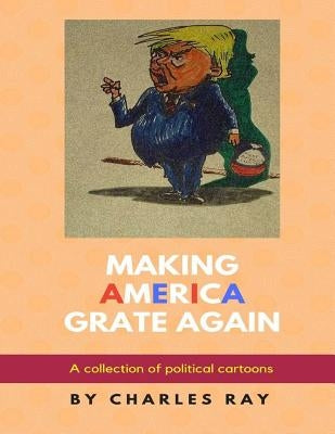 Making America Grate Again: A collection of political cartoons by Ray, Charles