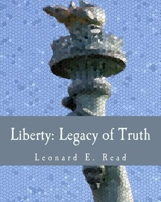 Liberty: Legacy of Truth (Large Print Edition) by Read, Leonard E.