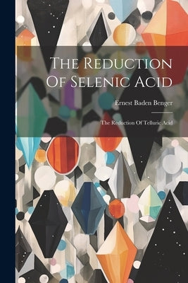 The Reduction Of Selenic Acid: The Reduction Of Telluric Acid by Benger, Ernest Baden