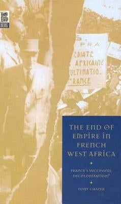 The End of Empire in French West Africa: France's Successful Decolonization by Chafer, Tony