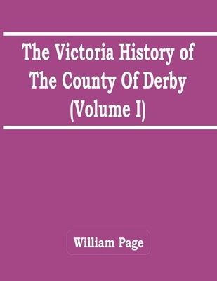 The Victoria History Of The County Of Derby (Volume I) by Page, William
