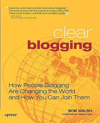 Clear Blogging: How People Blogging Are Changing the World and How You Can Join Them by Walsh, Robert