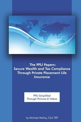 The Ppli Papers: Secure Wealth and Tax Compliance Through Private Placement Life Insurance: Ppli Simplified Through Pictures & Videos by Malloy, Michael