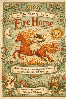 2026 The Year of the Fire Horse: Divine Feminine Empowerment and Wisdom for an Intentional Year by Whimsy, Shadow