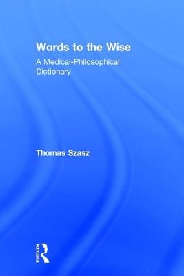 Words to the Wise: A Medical-Philosophical Dictionary by Szasz, Thomas