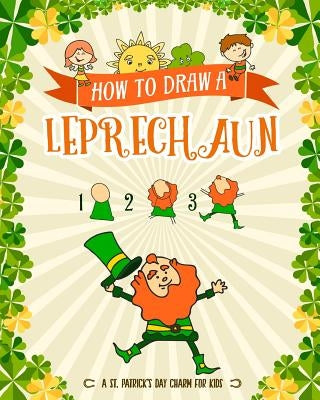 How to Draw A Leprechaun - A St. Patrick's Day Charm for Kids: Creative Step-by-Step Drawing Book for Girls and Boys Ages 5, 6, 7, 8, 9, 10, 11, and 1 by Peanut Prodigy