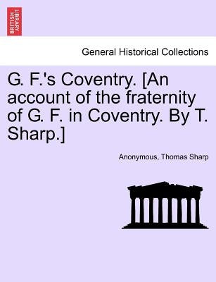 G. F.'s Coventry. [an Account of the Fraternity of G. F. in Coventry. by T. Sharp.] by Anonymous
