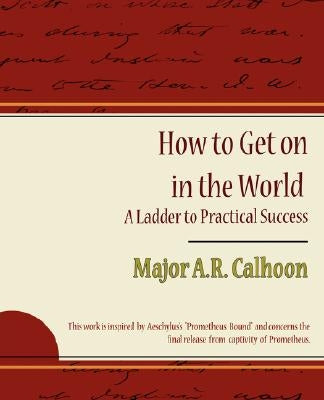 How to Get on in the World - A Ladder to Practical Success by Major a. R. Calhoon, A. R. Calhoon