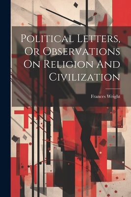 Political Letters, Or Observations On Religion And Civilization by Wright, Frances